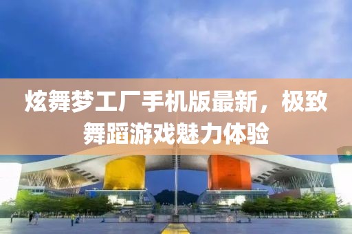 炫舞夢工廠手機版最新，極致舞蹈游戲魅力體驗