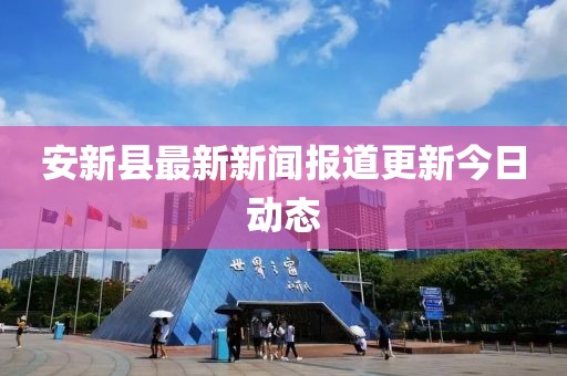安新縣最新新聞報道更新今日動態