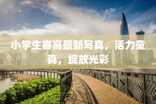 小學生賽高最新寫真,活力童真,綻放光彩
