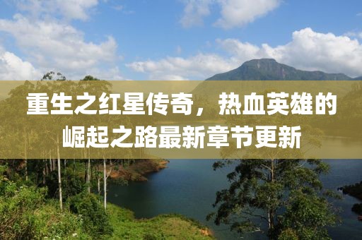 重生之紅星傳奇,熱血英雄的崛起之路最新章節更新