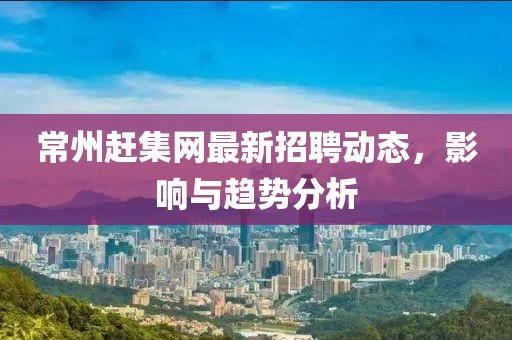 常州趕集網最新招聘動態，影響與趨勢分析