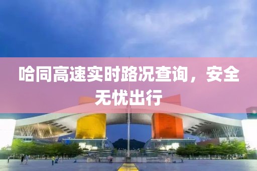 哈同高速實時路況查詢,安全無憂出行