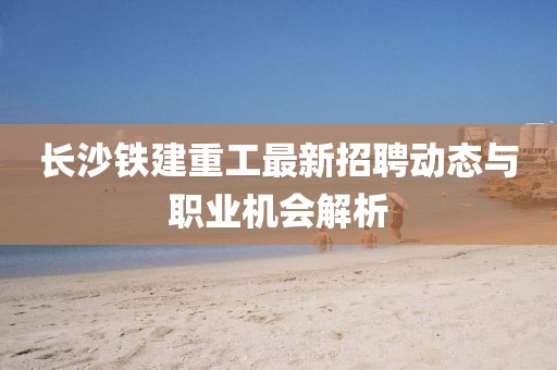 長沙鐵建重工最新招聘動態與職業機會解析