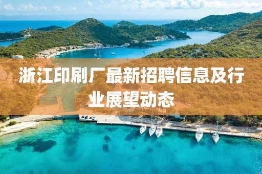 浙江印刷廠最新招聘信息及行業展望動態