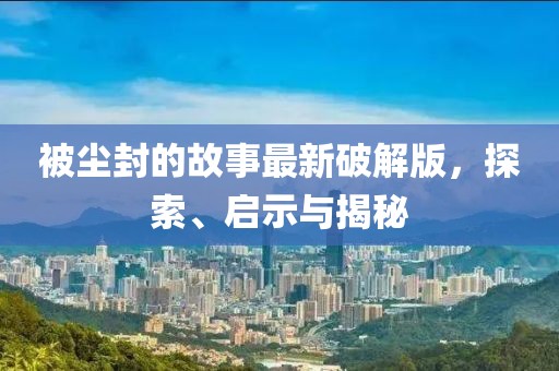 被塵封的故事最新破解版,探索、啟示與揭秘
