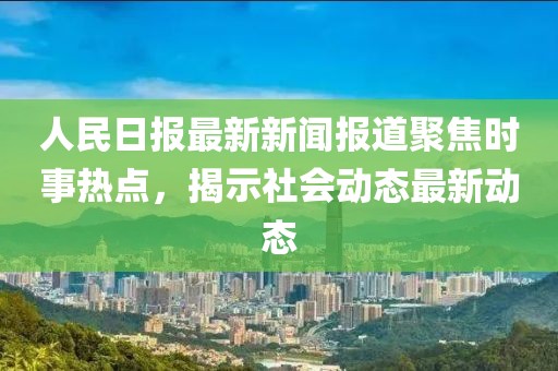 人民日?qǐng)?bào)最新新聞報(bào)道聚焦時(shí)事熱點(diǎn),揭示社會(huì)動(dòng)態(tài)最新動(dòng)態(tài)