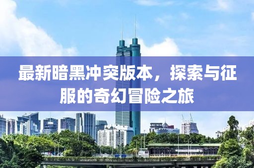 最新暗黑沖突版本,探索與征服的奇幻冒險之旅