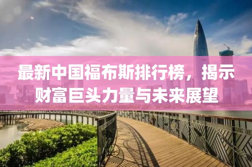 最新中國(guó)福布斯排行榜,揭示財(cái)富巨頭力量與未來(lái)展望