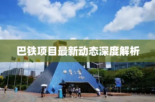 巴鐵項(xiàng)目最新動(dòng)態(tài)深度解析