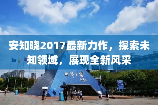 安知曉2017最新力作,探索未知領域,展現全新風采