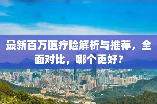 最新百萬醫療險解析與推薦，全面對比，哪個更好？