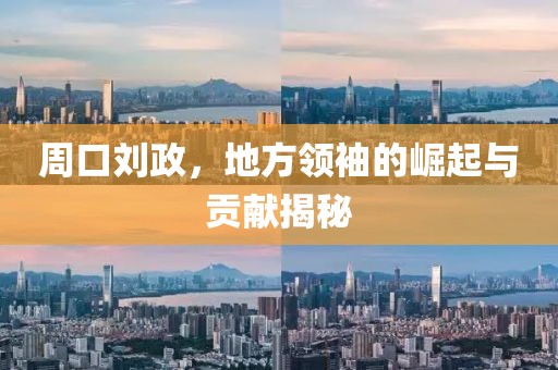 周口劉政,地方領袖的崛起與貢獻揭秘