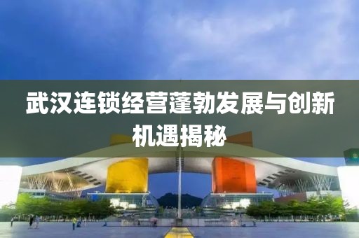 武漢連鎖經(jīng)營(yíng)蓬勃發(fā)展與創(chuàng)新機(jī)遇揭秘