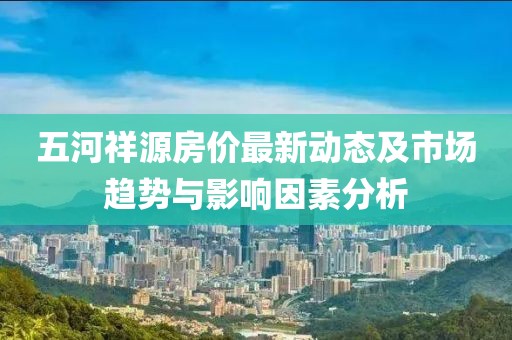 五河祥源房價最新動態(tài)及市場趨勢與影響因素分析