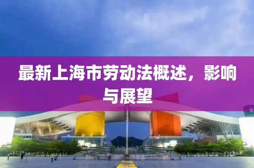 最新上海市勞動法概述,影響與展望