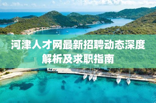 河津人才網(wǎng)最新招聘動態(tài)深度解析及求職指南