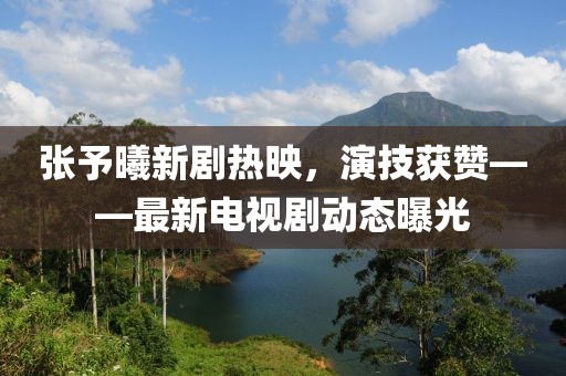 張予曦新劇熱映,演技獲贊——最新電視劇動態曝光