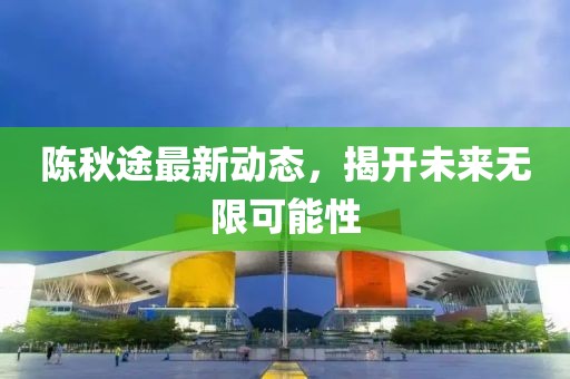 陳秋途最新動態,揭開未來無限可能性