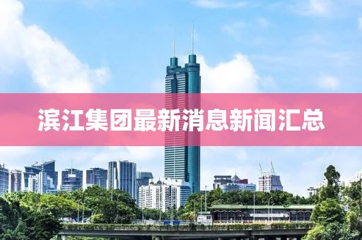 濱江集團最新消息新聞匯總