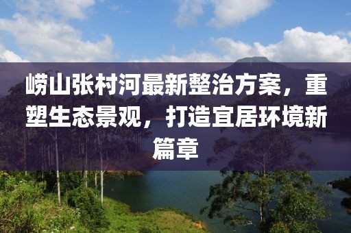 嶗山張村河最新整治方案,重塑生態(tài)景觀,打造宜居環(huán)境新篇章