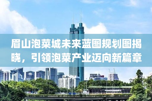 眉山泡菜城未來藍(lán)圖規(guī)劃圖揭曉,引領(lǐng)泡菜產(chǎn)業(yè)邁向新篇章