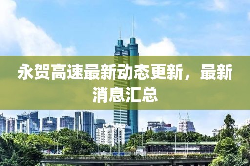永賀高速最新動態更新,最新消息匯總