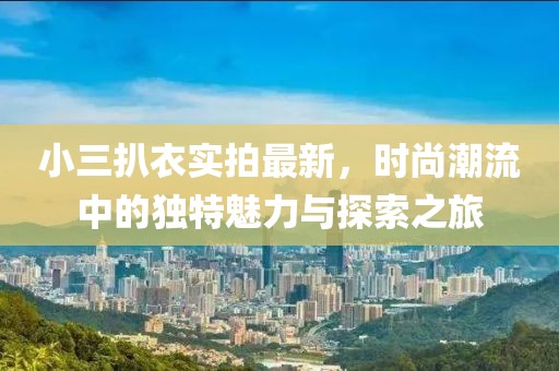小三扒衣實拍最新,時尚潮流中的獨特魅力與探索之旅