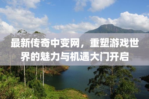 最新傳奇中變網,重塑游戲世界的魅力與機遇大門開啟