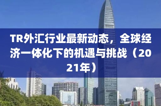TR外匯行業(yè)最新動態(tài),全球經(jīng)濟一體化下的機遇與挑戰(zhàn)(2021年)