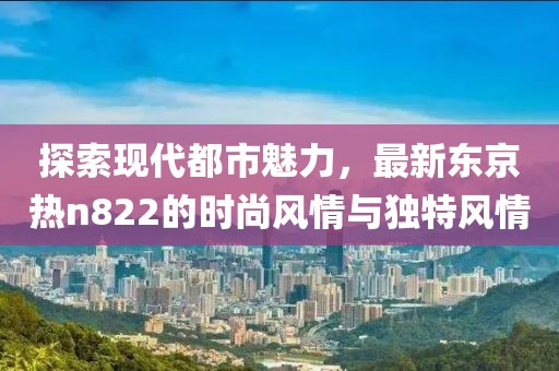 探索現代都市魅力，最新東京熱n822的時尚風情與獨特風情