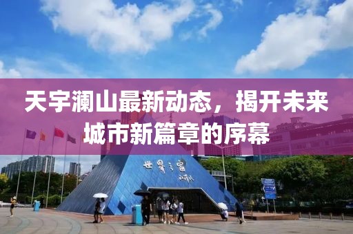 天宇瀾山最新動態,揭開未來城市新篇章的序幕