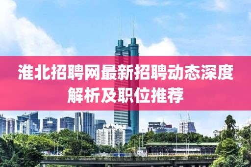 淮北招聘網最新招聘動態深度解析及職位推薦