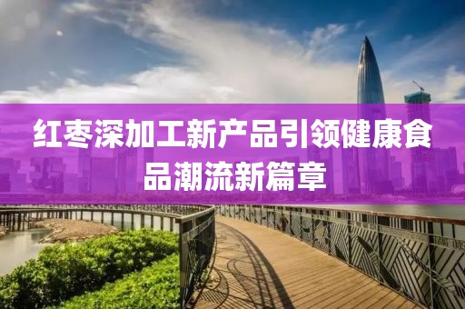 紅棗深加工新產品引領健康食品潮流新篇章