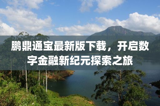 鵬鼎通寶最新版下載，開啟數字金融新紀元探索之旅