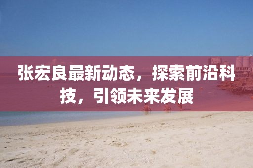 張宏良最新動(dòng)態(tài),探索前沿科技,引領(lǐng)未來(lái)發(fā)展
