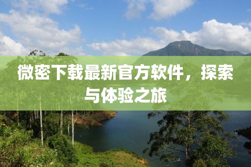 微密下載最新官方軟件,探索與體驗之旅