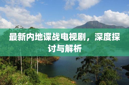 最新內地諜戰電視劇,深度探討與解析