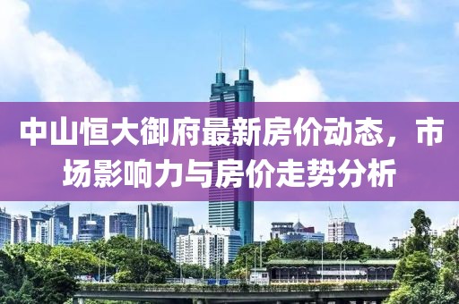 中山恒大御府最新房價動態,市場影響力與房價走勢分析