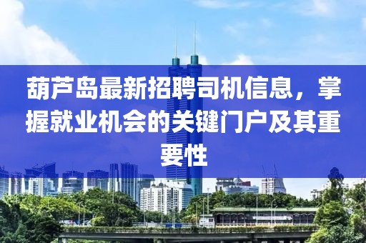 葫蘆島最新招聘司機(jī)信息,掌握就業(yè)機(jī)會(huì)的關(guān)鍵門戶及其重要性