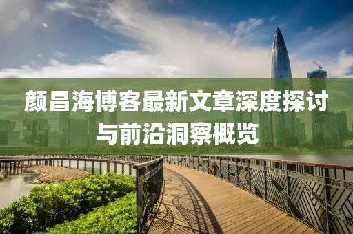 顏昌海博客最新文章深度探討與前沿洞察概覽