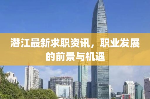 潛江最新求職資訊,職業發展的前景與機遇
