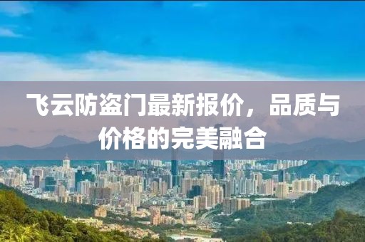 飛云防盜門最新報價,品質(zhì)與價格的完美融合
