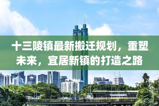 十三陵鎮最新搬遷規劃,重塑未來,宜居新鎮的打造之路