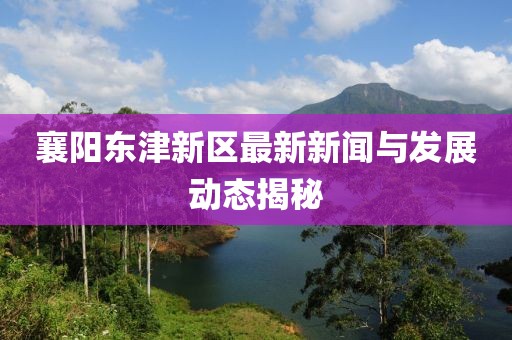 襄陽東津新區最新新聞與發展動態揭秘