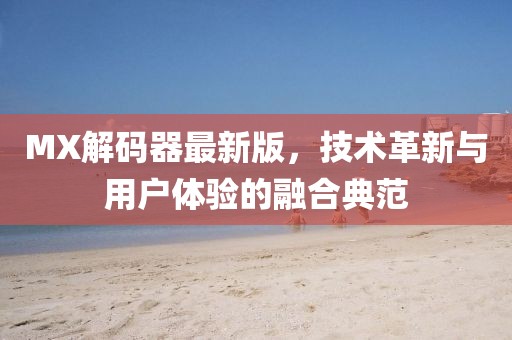 MX解碼器最新版,技術革新與用戶體驗的融合典范