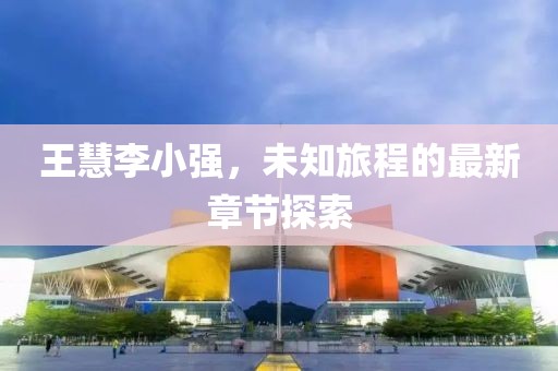王慧李小強,未知旅程的最新章節(jié)探索