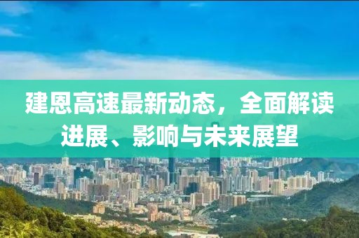 建恩高速最新動(dòng)態(tài),全面解讀進(jìn)展、影響與未來(lái)展望