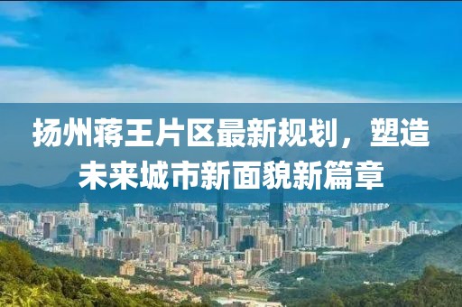揚(yáng)州蔣王片區(qū)最新規(guī)劃,塑造未來(lái)城市新面貌新篇章