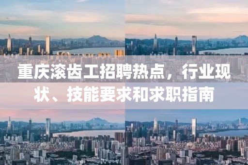 重慶滾齒工招聘熱點，行業現狀、技能要求和求職指南