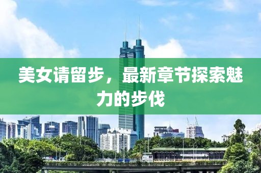 美女請留步,最新章節探索魅力的步伐